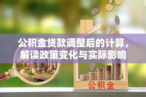 外埔公积金贷款调整后的计算，解读政策变化与实际影响