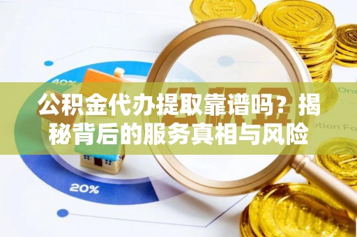 外埔公积金代办提取靠谱吗？揭秘背后的服务真相与风险