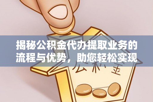 外埔揭秘公积金代办提取业务的流程与优势，助您轻松实现资金利用最大化