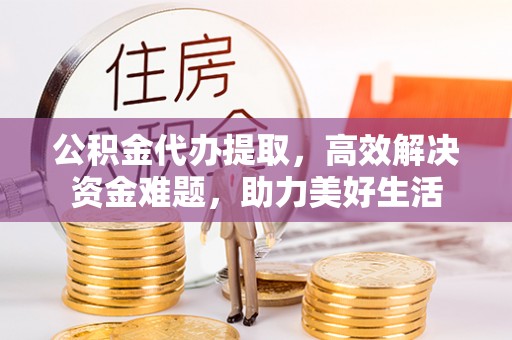 外埔公积金代办提取，高效解决资金难题，助力美好生活