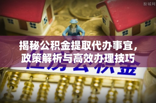 外埔揭秘公积金提取代办事宜，政策解析与高效办理技巧