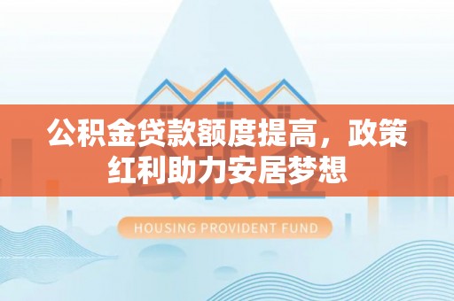 外埔公积金贷款额度提高，政策红利助力安居梦想