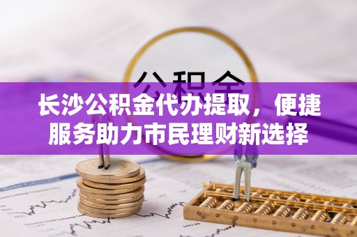 外埔长沙公积金代办提取，便捷服务助力市民理财新选择