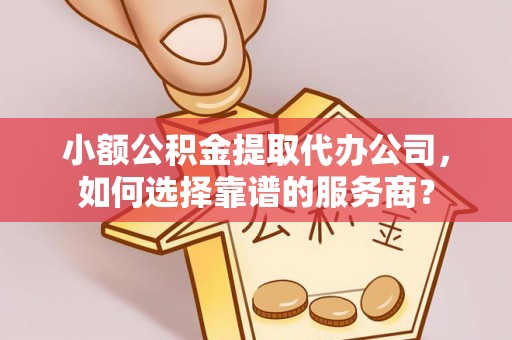 外埔小额公积金提取代办公司，如何选择靠谱的服务商？