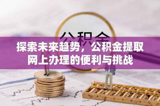 外埔探索未来趋势，公积金提取网上办理的便利与挑战