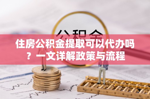 外埔住房公积金提取可以代办吗？一文详解政策与流程