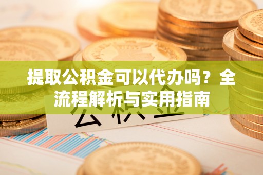 外埔提取公积金可以代办吗？全流程解析与实用指南