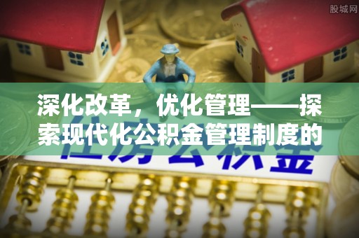 外埔深化改革，优化管理——探索现代化公积金管理制度的实践与未来
