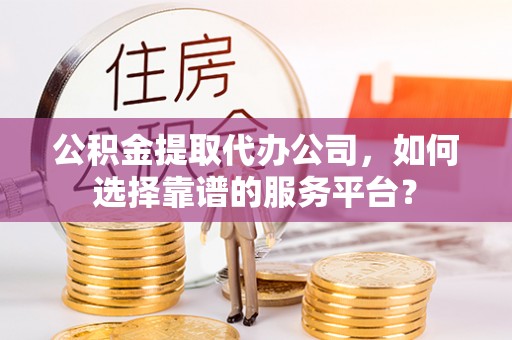外埔公积金提取代办公司，如何选择靠谱的服务平台？