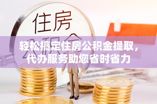 外埔轻松搞定住房公积金提取，代办服务助您省时省力
