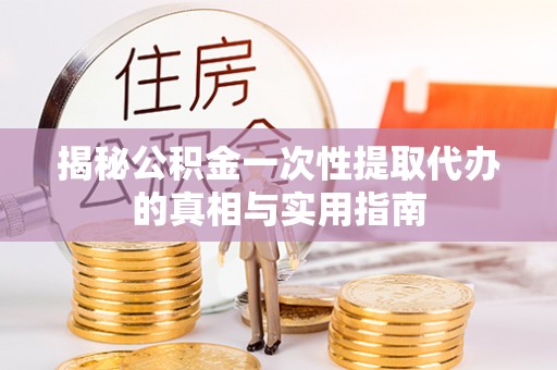 外埔揭秘公积金一次性提取代办的真相与实用指南