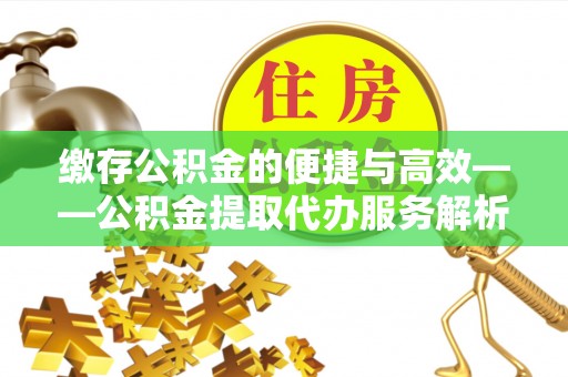 外埔缴存公积金的便捷与高效——公积金提取代办服务解析