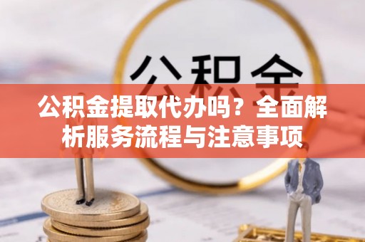 外埔公积金提取代办吗？全面解析服务流程与注意事项