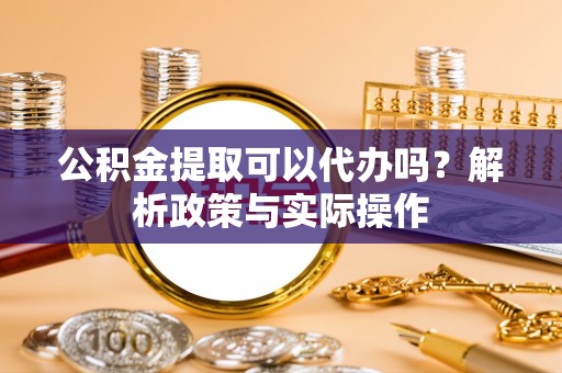 外埔公积金提取可以代办吗？解析政策与实际操作