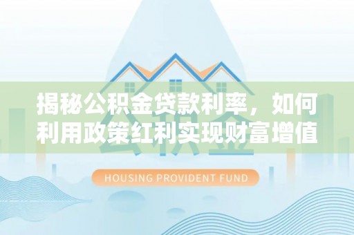 外埔揭秘公积金贷款利率，如何利用政策红利实现财富增值