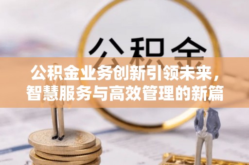 外埔公积金业务创新引领未来，智慧服务与高效管理的新篇章