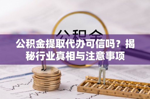 外埔公积金提取代办可信吗？揭秘行业真相与注意事项