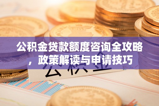 外埔公积金贷款额度咨询全攻略，政策解读与申请技巧