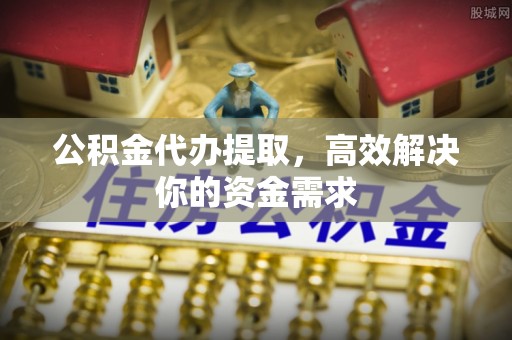 外埔公积金代办提取，高效解决你的资金需求