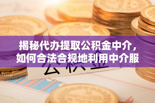 外埔揭秘代办提取公积金中介，如何合法合规地利用中介服务