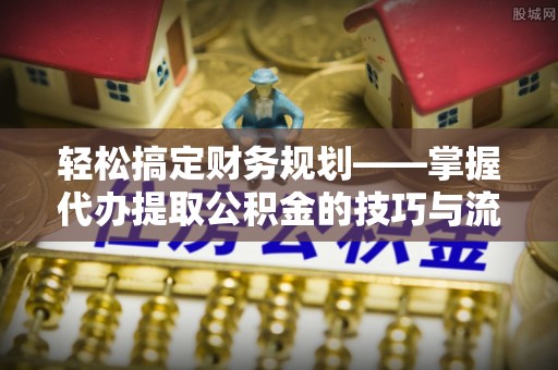 外埔轻松搞定财务规划——掌握代办提取公积金的技巧与流程