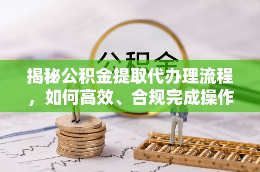 外埔揭秘公积金提取代办理流程，如何高效、合规完成操作