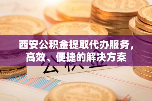 外埔西安公积金提取代办服务，高效、便捷的解决方案
