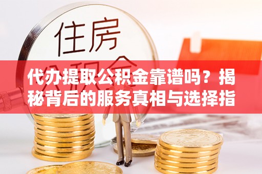 外埔代办提取公积金靠谱吗？揭秘背后的服务真相与选择指南