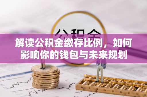 外埔解读公积金缴存比例，如何影响你的钱包与未来规划