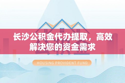 外埔长沙公积金代办提取，高效解决您的资金需求