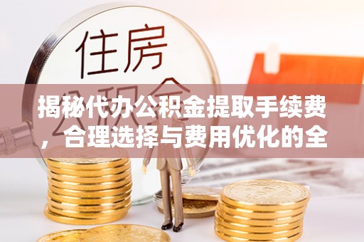 外埔揭秘代办公积金提取手续费，合理选择与费用优化的全面解析