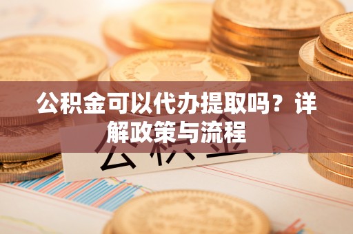 外埔公积金可以代办提取吗？详解政策与流程