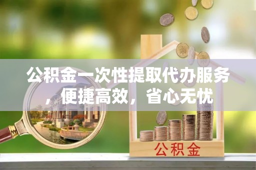 外埔公积金一次性提取代办服务，便捷高效，省心无忧