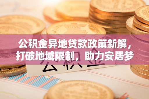 外埔公积金异地贷款政策新解，打破地域限制，助力安居梦想