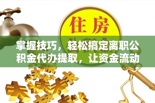 外埔掌握技巧，轻松搞定离职公积金代办提取，让资金流动更便捷