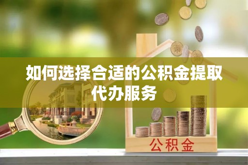 外埔如何选择合适的公积金提取代办服务