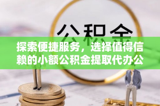 外埔探索便捷服务，选择值得信赖的小额公积金提取代办公司