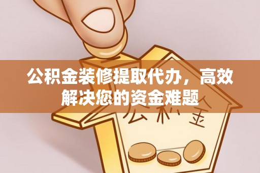 外埔公积金装修提取代办，高效解决您的资金难题