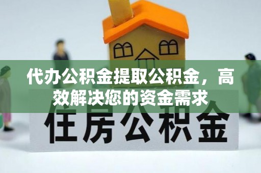 外埔代办公积金提取公积金，高效解决您的资金需求