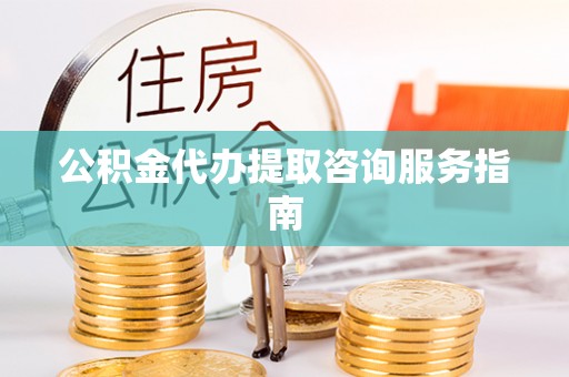 外埔公积金代办提取咨询服务指南