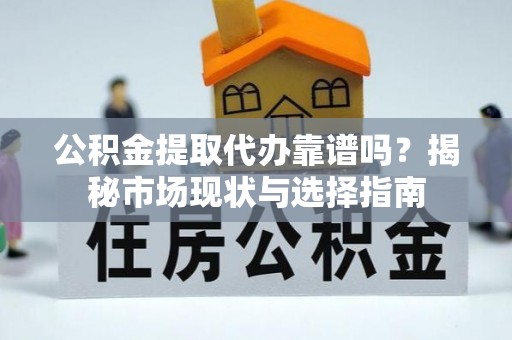 外埔公积金提取代办靠谱吗？揭秘市场现状与选择指南
