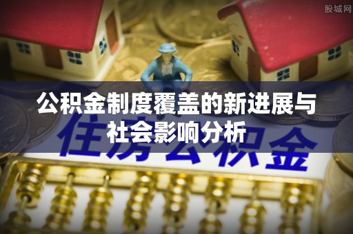 外埔公积金制度覆盖的新进展与社会影响分析