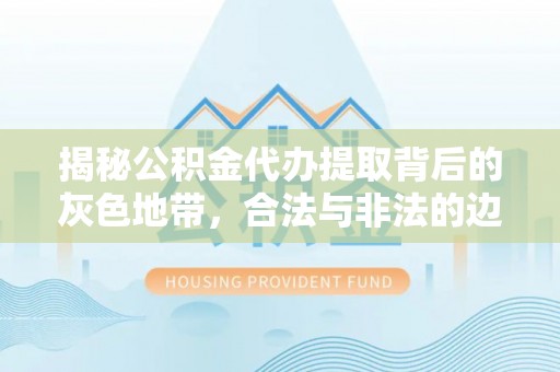 外埔揭秘公积金代办提取背后的灰色地带，合法与非法的边界