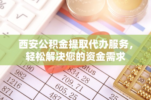 外埔西安公积金提取代办服务，轻松解决您的资金需求