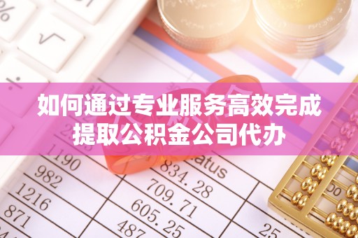 外埔如何通过专业服务高效完成提取公积金公司代办
