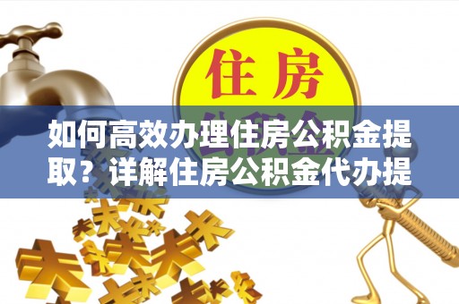 外埔如何高效办理住房公积金提取？详解住房公积金代办提取流程