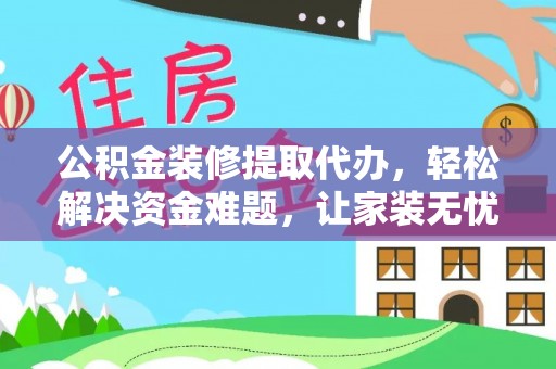 外埔公积金装修提取代办，轻松解决资金难题，让家装无忧