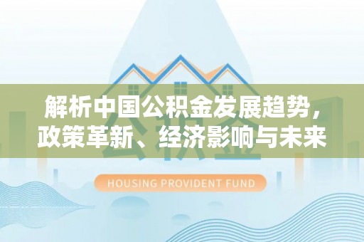 外埔解析中国公积金发展趋势，政策革新、经济影响与未来展望
