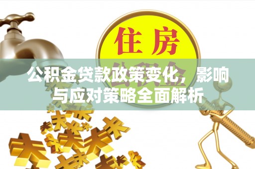 外埔公积金贷款政策变化，影响与应对策略全面解析