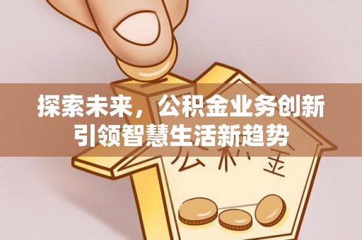 外埔探索未来，公积金业务创新引领智慧生活新趋势